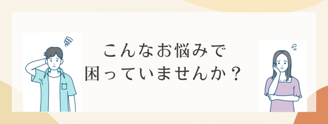 こんな悩みでお困りではありませんか?