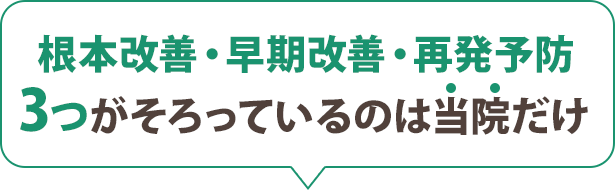 根本改善・早期改善・再発予防 3つが目指せるのは当院だけ